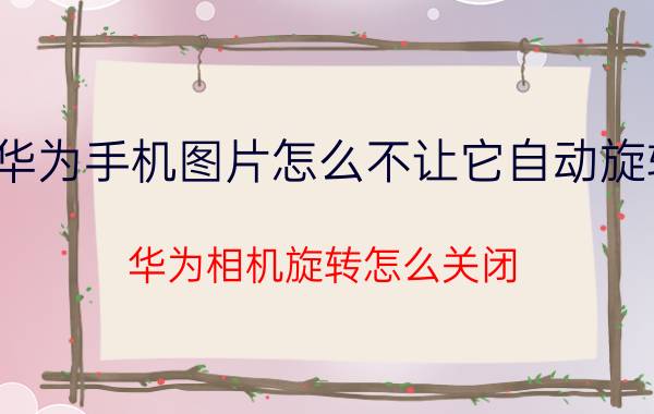 华为手机图片怎么不让它自动旋转 华为相机旋转怎么关闭？